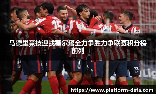 马德里竞技迎战塞尔塔全力争胜力争联赛积分榜前列
